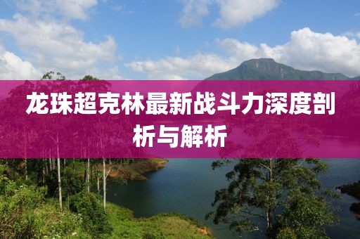 龙珠超克林最新战斗力深度剖析与解析