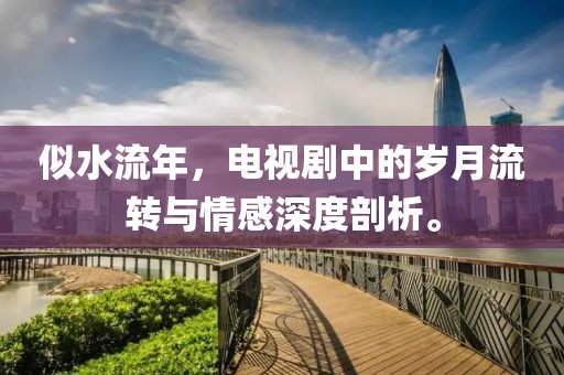 似水流年，电视剧中的岁月流转与情感深度剖析。