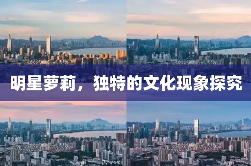 明星萝莉，独特的文化现象探究