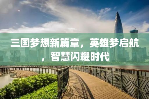 三国梦想新篇章，英雄梦启航，智慧闪耀时代
