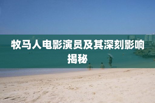 牧马人电影演员及其深刻影响揭秘