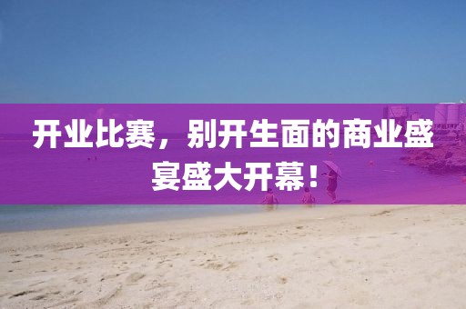 开业比赛，别开生面的商业盛宴盛大开幕！