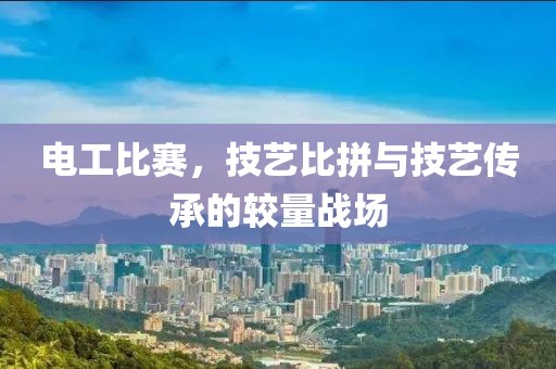 电工比赛，技艺比拼与技艺传承的较量战场