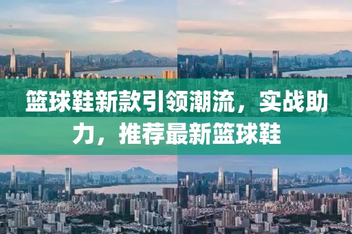 篮球鞋新款引领潮流，实战助力，推荐最新篮球鞋