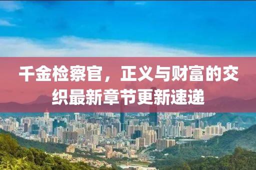 千金检察官，正义与财富的交织最新章节更新速递