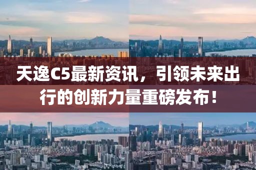 天逸C5最新资讯，引领未来出行的创新力量重磅发布！