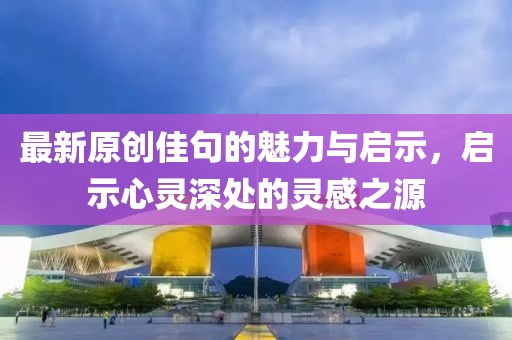 最新原创佳句的魅力与启示，启示心灵深处的灵感之源