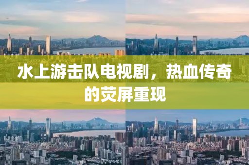 水上游击队电视剧，热血传奇的荧屏重现