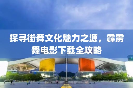 探寻街舞文化魅力之源，霹雳舞电影下载全攻略