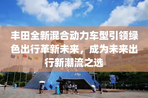 丰田全新混合动力车型引领绿色出行革新未来，成为未来出行新潮流之选