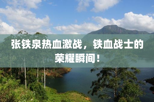张铁泉热血激战，铁血战士的荣耀瞬间！