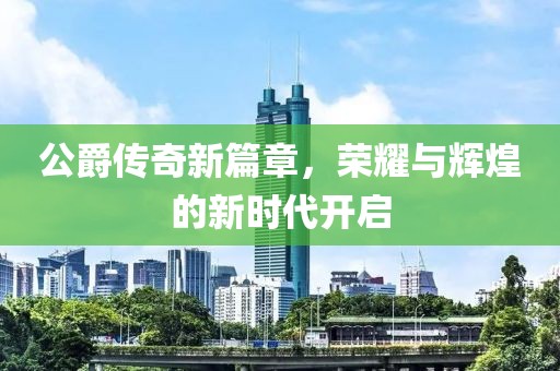 公爵传奇新篇章，荣耀与辉煌的新时代开启