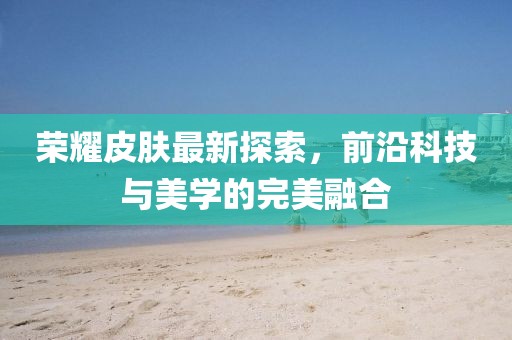 荣耀皮肤最新探索，前沿科技与美学的完美融合
