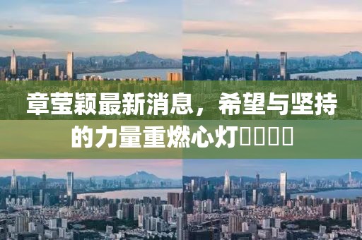 章莹颖最新消息，希望与坚持的力量重燃心灯​​​​