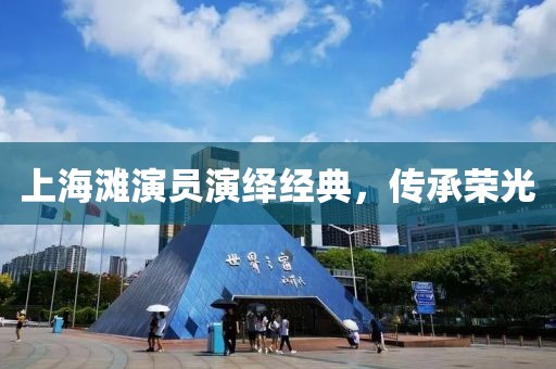上海滩演员演绎经典，传承荣光