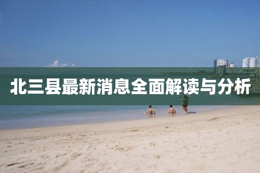 北三县最新消息全面解读与分析