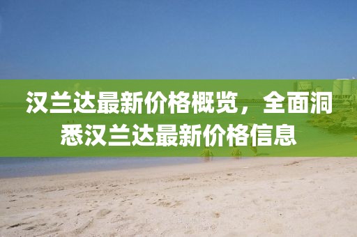 汉兰达最新价格概览，全面洞悉汉兰达最新价格信息