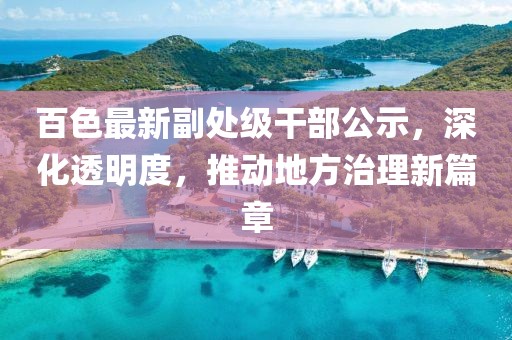 百色最新副处级干部公示，深化透明度，推动地方治理新篇章