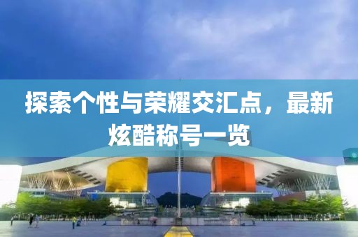 探索个性与荣耀交汇点，最新炫酷称号一览