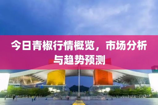 今日青椒行情概览，市场分析与趋势预测