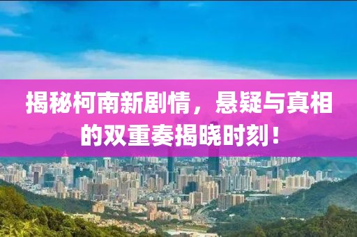 揭秘柯南新剧情，悬疑与真相的双重奏揭晓时刻！