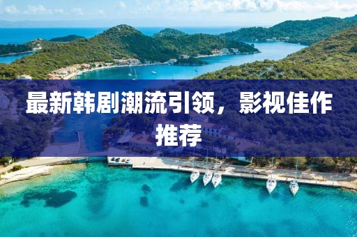 最新韩剧潮流引领，影视佳作推荐