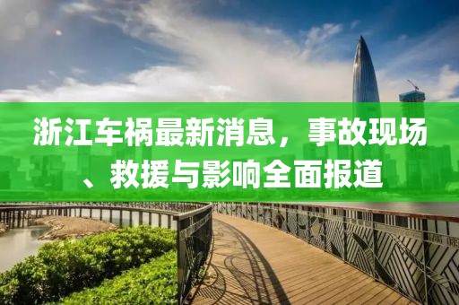 浙江车祸最新消息，事故现场、救援与影响全面报道