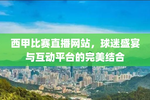 西甲比赛直播网站，球迷盛宴与互动平台的完美结合