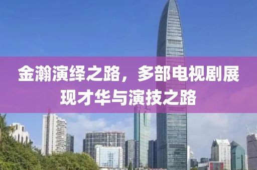 金瀚演绎之路，多部电视剧展现才华与演技之路