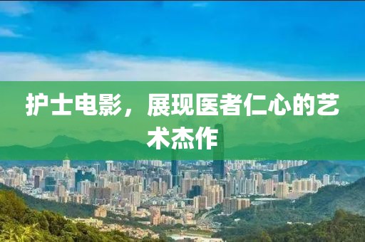 护士电影，展现医者仁心的艺术杰作