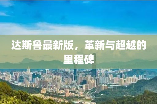 达斯鲁最新版，革新与超越的里程碑
