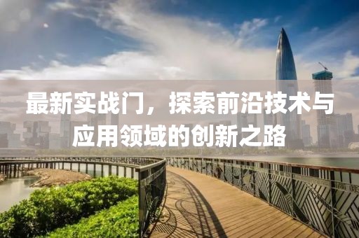 最新实战门，探索前沿技术与应用领域的创新之路