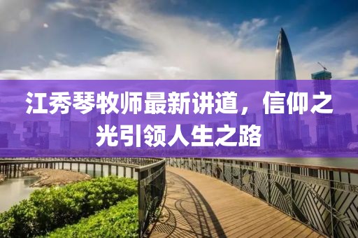 江秀琴牧师最新讲道，信仰之光引领人生之路
