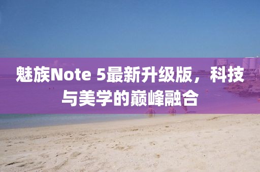 魅族Note 5最新升级版，科技与美学的巅峰融合