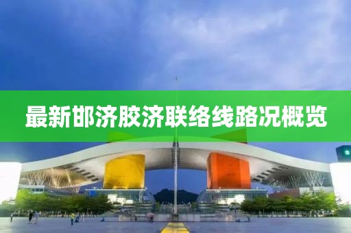 最新邯济胶济联络线路况概览
