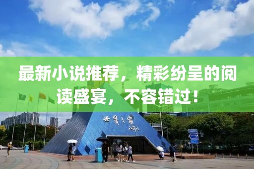 最新小说推荐，精彩纷呈的阅读盛宴，不容错过！