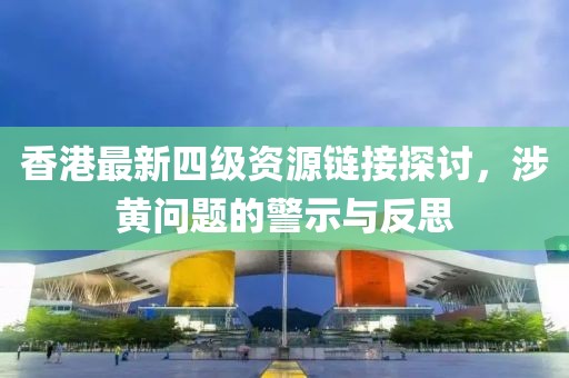香港最新四级资源链接探讨，涉黄问题的警示与反思
