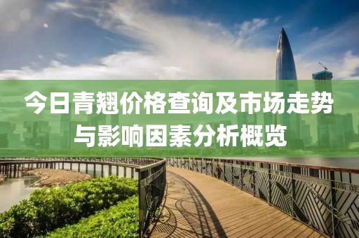 今日青翘价格查询及市场走势与影响因素分析概览