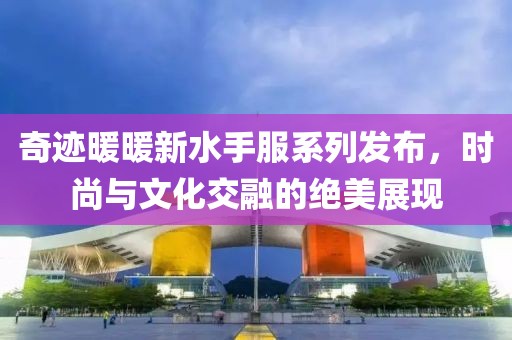 奇迹暖暖新水手服系列发布，时尚与文化交融的绝美展现