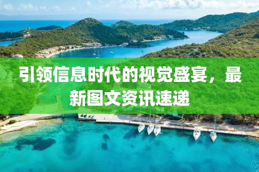 引领信息时代的视觉盛宴，最新图文资讯速递