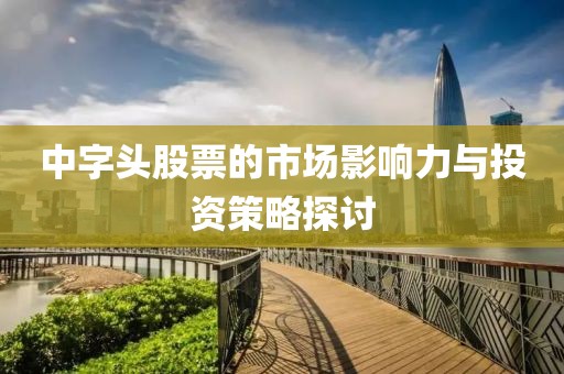 中字头股票的市场影响力与投资策略探讨