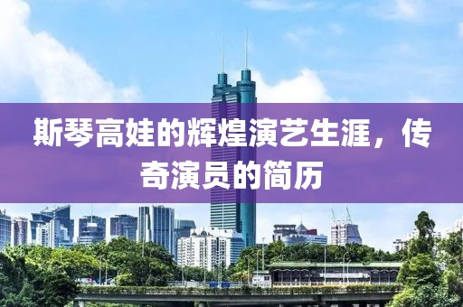 斯琴高娃的辉煌演艺生涯，传奇演员的简历