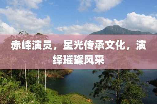 赤峰演员，星光传承文化，演绎璀璨风采
