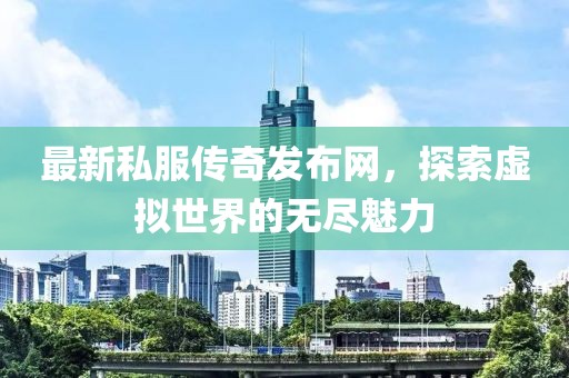 最新私服传奇发布网，探索虚拟世界的无尽魅力