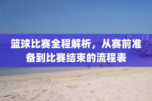 篮球比赛全程解析，从赛前准备到比赛结束的流程表