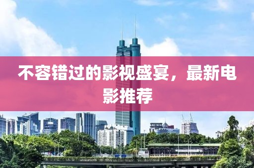 不容错过的影视盛宴，最新电影推荐