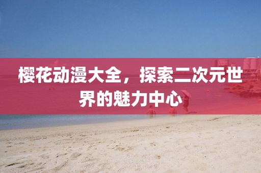 樱花动漫大全，探索二次元世界的魅力中心
