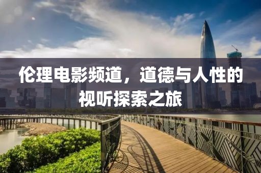 伦理电影频道，道德与人性的视听探索之旅