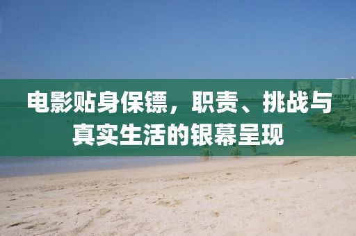 电影贴身保镖，职责、挑战与真实生活的银幕呈现