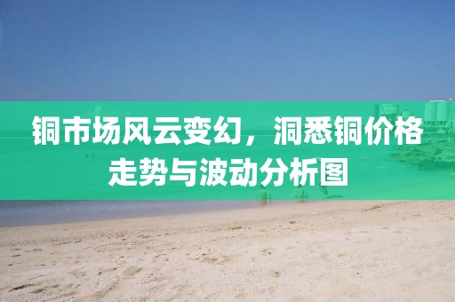 铜市场风云变幻，洞悉铜价格走势与波动分析图